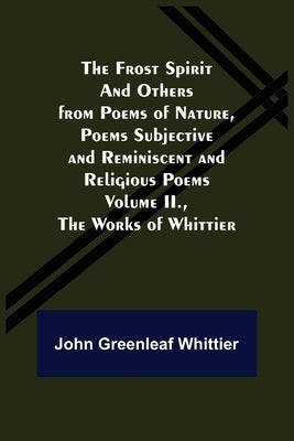 The Frost Spirit and Others from Poems of Nature, Poems Subjective and Reminiscent and Religious Poems Volume II., The Works of Whittier by Greenleaf Whittier, John