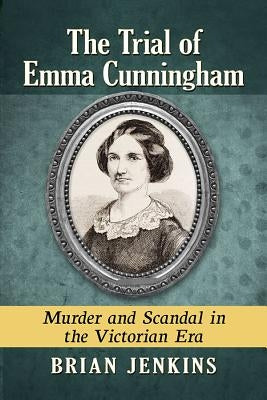 The Trial of Emma Cunningham: Murder and Scandal in the Victorian Era by Jenkins, Brian