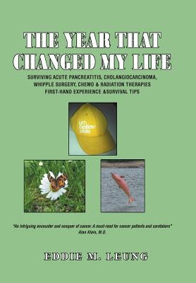 The Year That Changed My Life: Surviving Acute Pancreatitis, Cholangiocarcinoma, Whipple Surgery, Chemo & Radiation Therapies First-Hand Experience & by Leung, Eddie M.