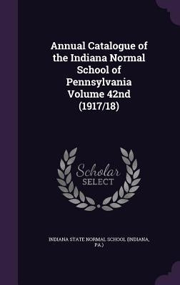Annual Catalogue of the Indiana Normal School of Pennsylvania Volume 42nd (1917/18) by Indiana State Normal School (Indiana, Pa