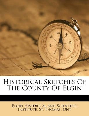 Historical Sketches of the County of Elgin by Elgin Historical and Scientific Institut