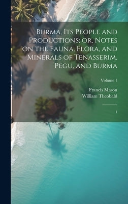 Burma, its People and Productions; or, Notes on the Fauna, Flora, and Minerals of Tenasserim, Pegu, and Burma: 1; Volume 1 by Mason, Francis
