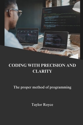 Coding with precision and clarity: the proper method of programming by Royce, Taylor