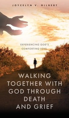 Walking Together With God Through Death and Grief: Experiencing God's Comforting Love by Gilbert, Joycelyn V.