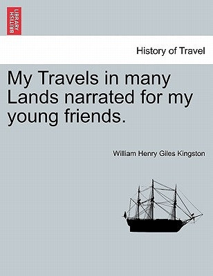 My Travels in Many Lands Narrated for My Young Friends. by Kingston, William Henry Giles