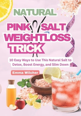 Natural Pink Salt Weight Loss Trick: 10 Easy Ways to Use This Natural Salt to Detox, Boost Energy, and Slim Down by Wilcher, Emma