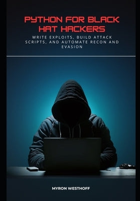 Python for Black Hat Hackers: Write Exploits, Build Attack Scripts, and Automate Recon and Evasion by Westhoff, Myron