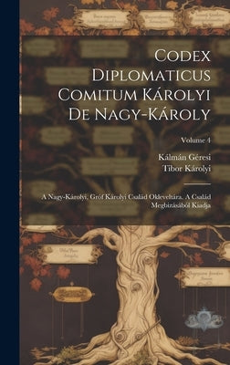 Codex Diplomaticus Comitum Károlyi De Nagy-károly: A Nagy-károlyi, Gróf Károlyi Család Okleveltára. A Család Megbizásából Kiadja; Volume 4 by (Gróf), Tibor Károlyi