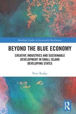 Beyond the Blue Economy: Creative Industries and Sustainable Development in Small Island Developing States by Rudge, Peter