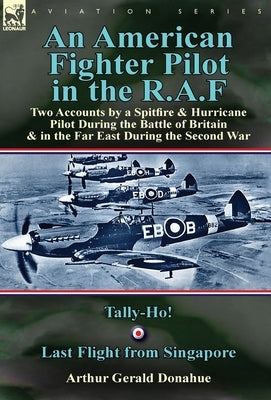 An American Fighter Pilot in the R.A.F: Two Accounts by a Spitfire and Hurricane Pilot During the Battle of Britain & in the Far East During the Secon by Donahue, Arthur Gerald