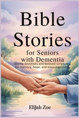 Bible Stories for Seniors with Dementia: Gentle Devotions and Beloved Scriptures for Memory, Hope, and Encouragement by Zoe, Elijah