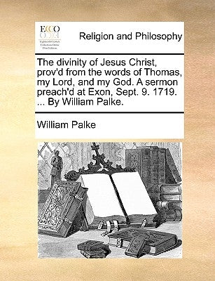 The divinity of Jesus Christ, prov'd from the words of Thomas, my Lord, and my God. A sermon preach'd at Exon, Sept. 9. 1719. ... By William Palke. by Palke, William