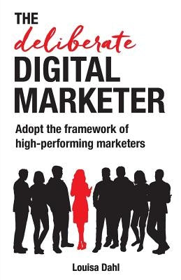 The Deliberate Digital Marketer: Adopt the Framework of High-Performing Marketers by Dahl, Louisa