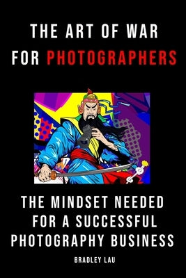 The Art of War for Photographers: The Mindset for a Successful Photography Business by Lau, Bradley