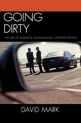 Going Dirty: The Art of Negative Campaigning by Mark, David