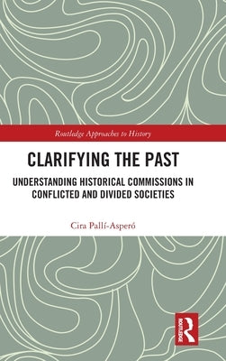 Clarifying the Past: Understanding Historical Commissions in Conflicted and Divided Societies by Pallí-Asperó, Cira