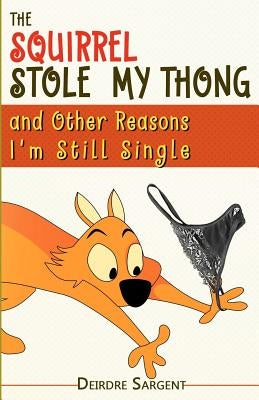The Squirrel Stole My Thong and Other Reasons I'm Still Single by Sargent, Deirdre
