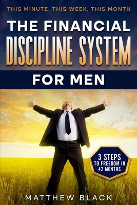 The Financial Discipline System for Men: 3 Steps to Freedom in 42 Months: This Minute This Week This Month by Black, Matthew