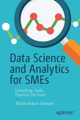 Data Science and Analytics for Smes: Consulting, Tools, Practical Use Cases by Tolulope, Afolabi Ibukun