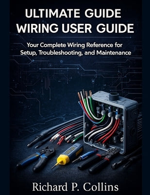 Ultimate Guide Wiring User Guide: Your Complete Wiring Reference for Setup, Troubleshooting, and Maintenance by P. Collins, Richard