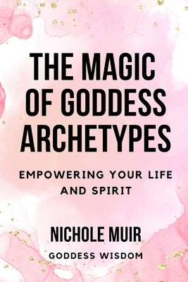 The Magic of Goddess Archetypes: Empowering Your Life and Spirit by Muir, Nichole