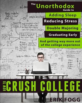 How to Crush College: The Unorthodox Guide to Adding Sleep, Reducing Stress, Double Majoring, Graduating Early, and Getting Way More Out of by Tyll, Stephanie