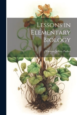 Lessons in Elementary Biology by Parker, Thomas Jeffery