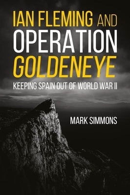 Ian Fleming and Operation Golden Eye: Keeping Spain Out of World War II by Simmons, Mark