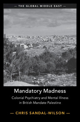 Mandatory Madness: Colonial Psychiatry and Mental Illness in British Mandate Palestine by Sandal-Wilson, Chris