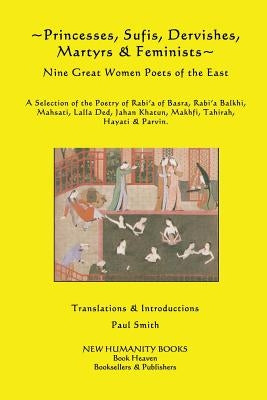 Princesses, Sufis, Dervishes, Martyrs & Feminists: Nine Great Women Poets of the East A Selection of the Poetry of Rabi?a of Basra, Rabi?a Balkhi, Mah by Smith, Paul