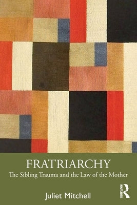 Fratriarchy: The Sibling Trauma and the Law of the Mother by Mitchell, Juliet