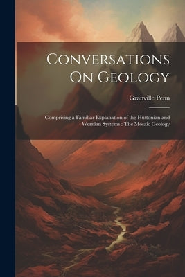Conversations On Geology: Comprising a Familiar Explanation of the Huttonian and Wernian Systems: The Mosaic Geology by Penn, Granville