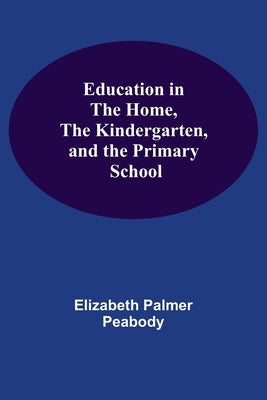 Education In The Home, The Kindergarten, And The Primary School by Palmer Peabody, Elizabeth