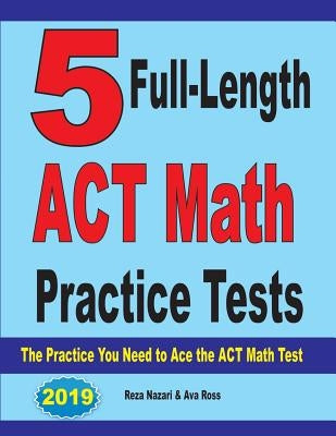 5 Full-Length ACT Math Practice Tests: The Practice You Need to Ace the ACT Math Test by Nazari, Reza