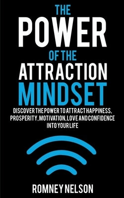 The Power of the Attraction Mindset: Discover the Power to Attract Happiness, Prosperity, Motivation, Love and Confidence Into Your Life by Nelson, Romney