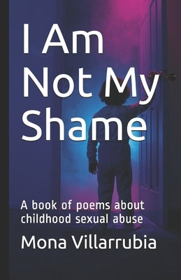 I Am Not My Shame: A book of poems about childhood sexual abuse by Villarrubia, Mona