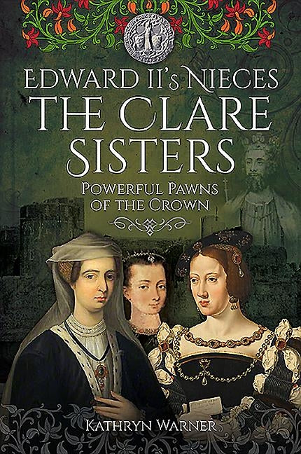 Edward II's Nieces: The Clare Sisters: Powerful Pawns of the Crown by Warner, Kathryn