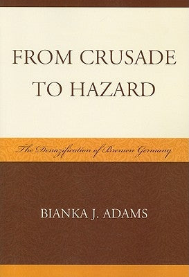 From Crusade to Hazard: The Denazification of Bremen Germany by Adams, Bianka J.
