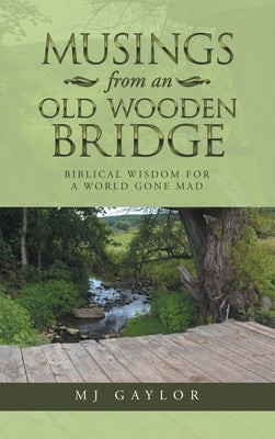 Musings from an Old Wooden Bridge: Biblical Wisdom for a World Gone Mad by Gaylor, Mj