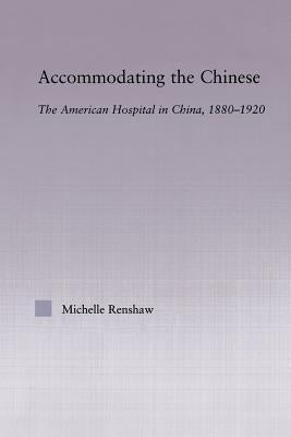 Accommodating the Chinese: The American Hospital in China, 1880-1920 by Renshaw, Michelle Campbell