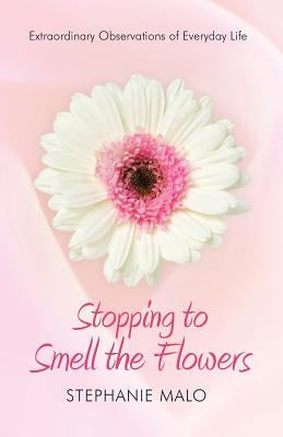 Stopping to Smell the Flowers: Extraordinary Observations of Everyday Life by Malo, Stephanie
