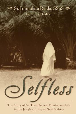 Selfless: The Story of Sr. Theophane's Missionary Life in the Jungles of Papua New Guinea by Reida, Immolata