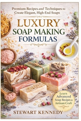 Luxury Soap Making Formulas: Premium Recipes, Advanced Techniques and Artisan Craft for High-End Soap Creation by Kennedy, Stewart