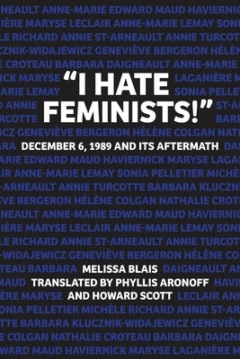 "I Hate Feminists!": December 6, 1989 and Its Aftermath by Blais, Melissa