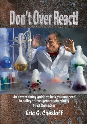 Don't Over React!: An entertaining guide to help you succeed in college-level general chemistry First Semester by Eric, Chesloff