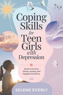 Coping Skills for Teen Girls with Depression: Break Free from Stress, Anxiety, and Negative Emotions by Everly, Selene