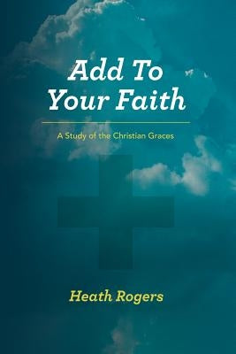 Add to Your Faith: A Study of the Christian Graces by Rogers, Heath