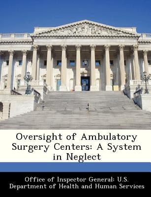 Oversight of Ambulatory Surgery Centers: A System in Neglect by Office of Inspector General U. S. Depart