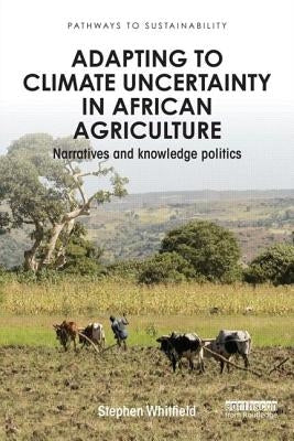 Adapting to Climate Uncertainty in African Agriculture: Narratives and knowledge politics by Whitfield, Stephen
