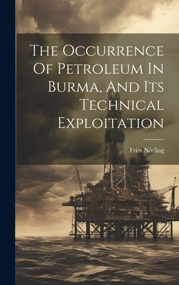 The Occurrence Of Petroleum In Burma, And Its Technical Exploitation by Nötling, Fritz